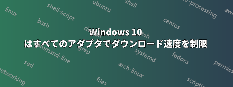 Windows 10 はすべてのアダプタでダウンロード速度を制限
