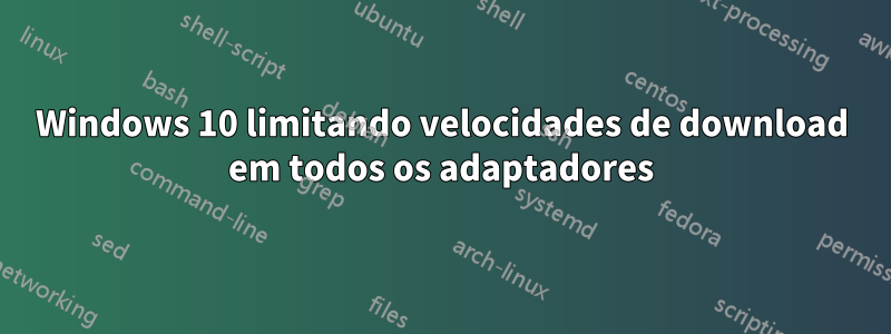 Windows 10 limitando velocidades de download em todos os adaptadores
