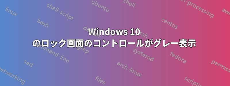 Windows 10 のロック画面のコントロールがグレー表示
