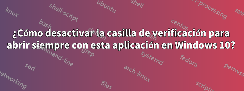 ¿Cómo desactivar la casilla de verificación para abrir siempre con esta aplicación en Windows 10?