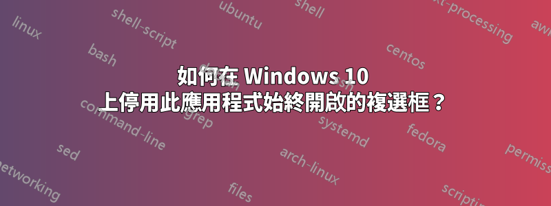 如何在 Windows 10 上停用此應用程式始終開啟的複選框？
