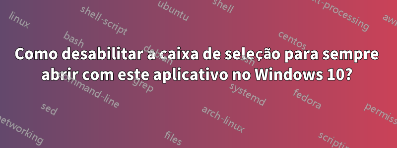 Como desabilitar a caixa de seleção para sempre abrir com este aplicativo no Windows 10?