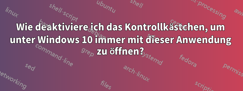 Wie deaktiviere ich das Kontrollkästchen, um unter Windows 10 immer mit dieser Anwendung zu öffnen?