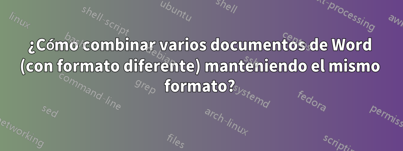 ¿Cómo combinar varios documentos de Word (con formato diferente) manteniendo el mismo formato?
