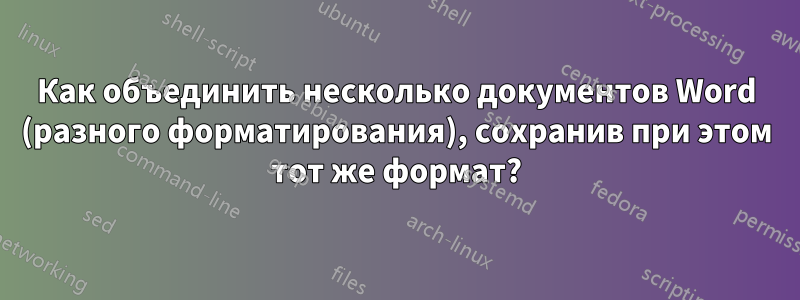 Как объединить несколько документов Word (разного форматирования), сохранив при этом тот же формат?