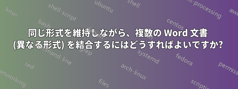 同じ形式を維持しながら、複数の Word 文書 (異なる形式) を結合するにはどうすればよいですか?