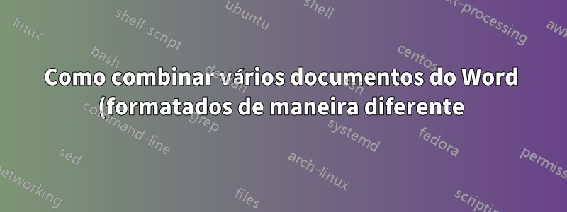 Como combinar vários documentos do Word (formatados de maneira diferente) mantendo o mesmo formato?