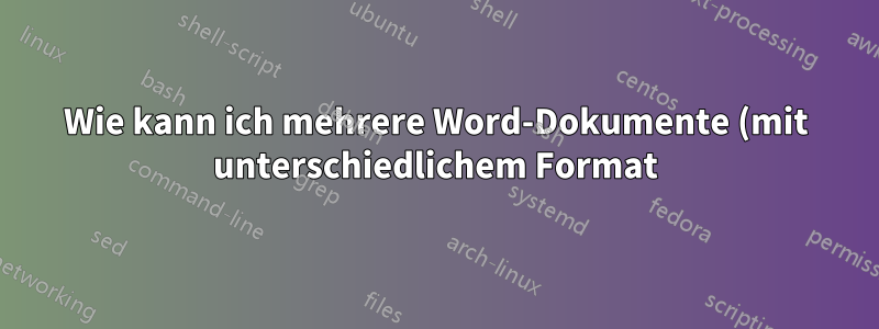 Wie kann ich mehrere Word-Dokumente (mit unterschiedlichem Format) kombinieren und dabei das gleiche Format beibehalten?