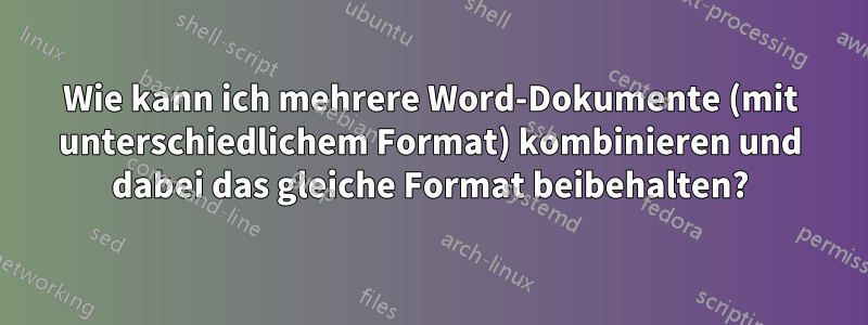 Wie kann ich mehrere Word-Dokumente (mit unterschiedlichem Format) kombinieren und dabei das gleiche Format beibehalten?