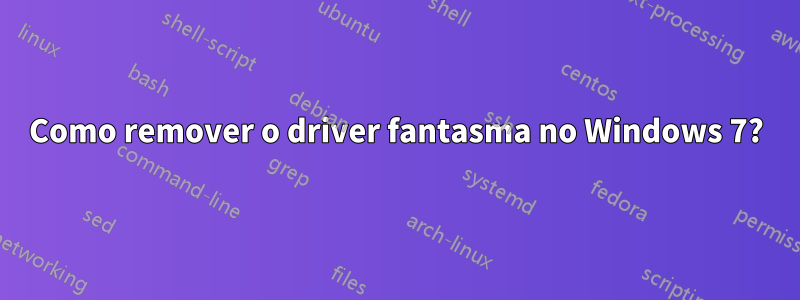 Como remover o driver fantasma no Windows 7?
