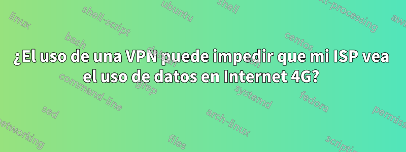 ¿El uso de una VPN puede impedir que mi ISP vea el uso de datos en Internet 4G?
