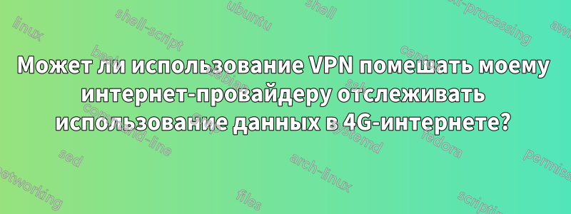 Может ли использование VPN помешать моему интернет-провайдеру отслеживать использование данных в 4G-интернете?