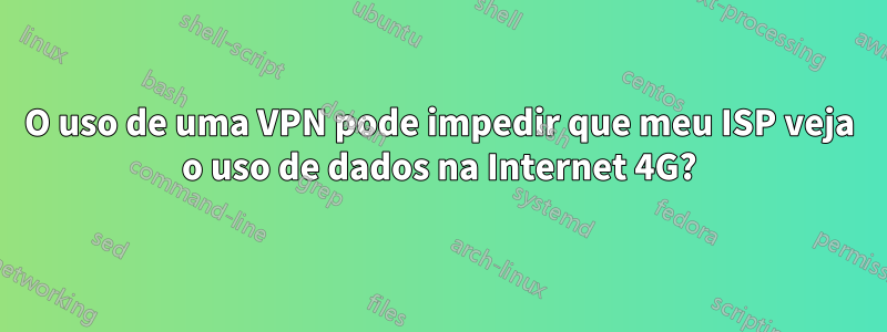 O uso de uma VPN pode impedir que meu ISP veja o uso de dados na Internet 4G?