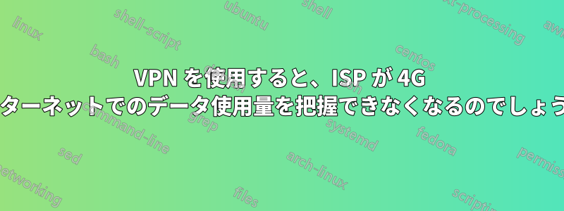 VPN を使用すると、ISP が 4G インターネットでのデータ使用量を把握できなくなるのでしょうか?