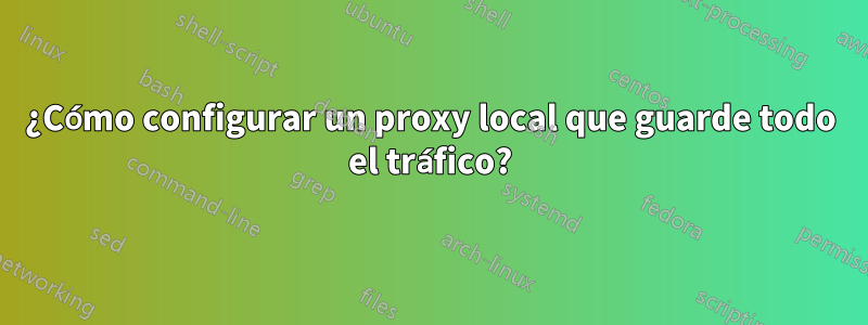 ¿Cómo configurar un proxy local que guarde todo el tráfico?