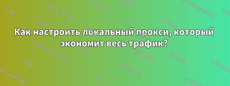 Как настроить локальный прокси, который экономит весь трафик?