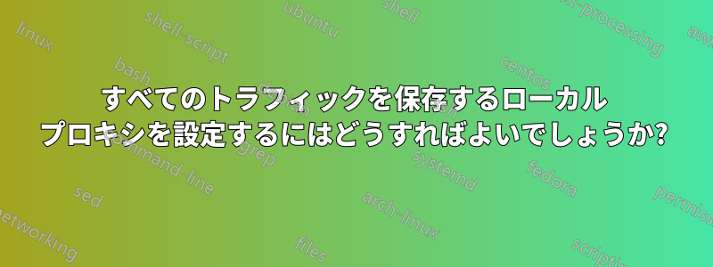 すべてのトラフィックを保存するローカル プロキシを設定するにはどうすればよいでしょうか?
