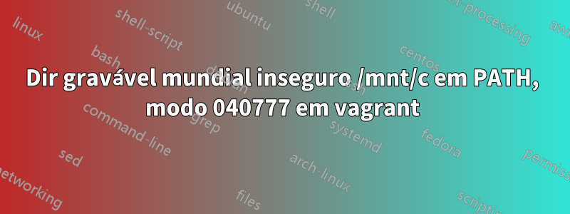 Dir gravável mundial inseguro /mnt/c em PATH, modo 040777 em vagrant