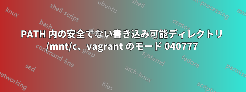 PATH 内の安全でない書き込み可能ディレクトリ /mnt/c、vagrant のモード 040777