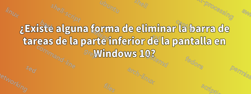 ¿Existe alguna forma de eliminar la barra de tareas de la parte inferior de la pantalla en Windows 10?