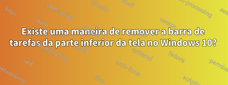 Existe uma maneira de remover a barra de tarefas da parte inferior da tela no Windows 10?