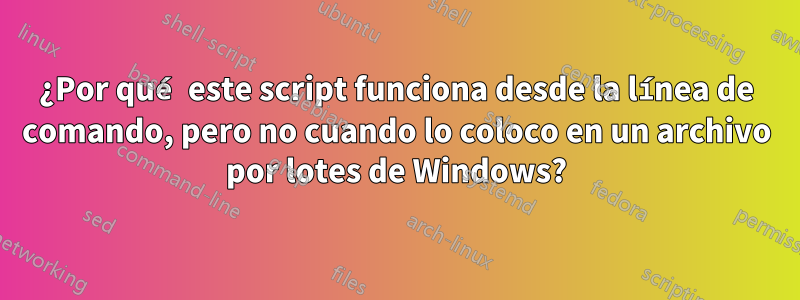 ¿Por qué este script funciona desde la línea de comando, pero no cuando lo coloco en un archivo por lotes de Windows?