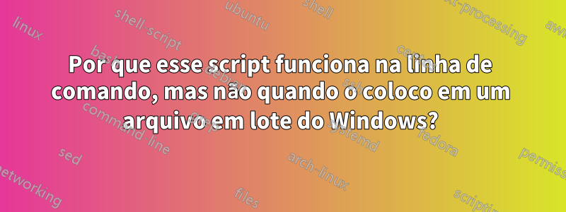 Por que esse script funciona na linha de comando, mas não quando o coloco em um arquivo em lote do Windows?