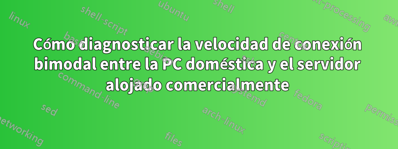 Cómo diagnosticar la velocidad de conexión bimodal entre la PC doméstica y el servidor alojado comercialmente