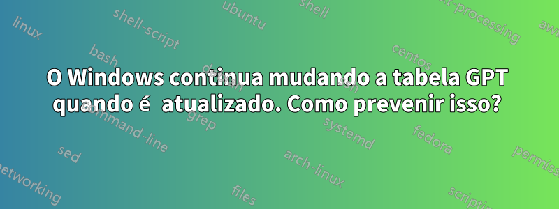 O Windows continua mudando a tabela GPT quando é atualizado. Como prevenir isso?