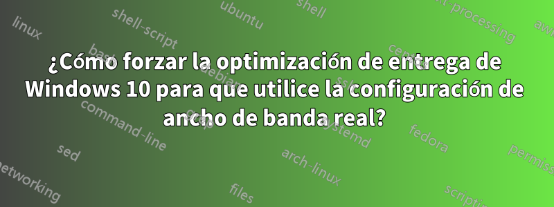 ¿Cómo forzar la optimización de entrega de Windows 10 para que utilice la configuración de ancho de banda real?