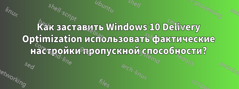 Как заставить Windows 10 Delivery Optimization использовать фактические настройки пропускной способности?