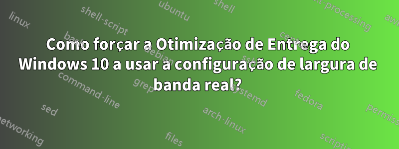 Como forçar a Otimização de Entrega do Windows 10 a usar a configuração de largura de banda real?