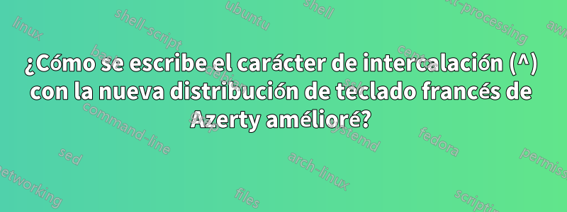 ¿Cómo se escribe el carácter de intercalación (^) con la nueva distribución de teclado francés de Azerty amélioré?