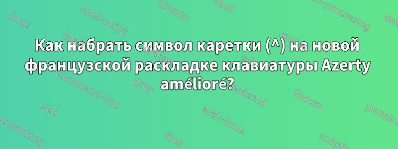 Как набрать символ каретки (^) на новой французской раскладке клавиатуры Azerty amélioré?