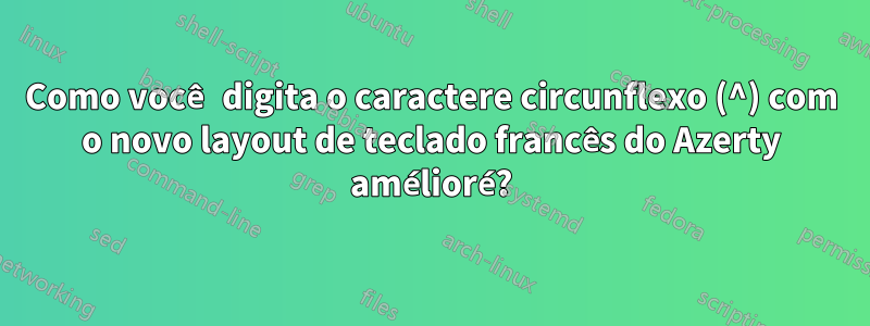 Como você digita o caractere circunflexo (^) com o novo layout de teclado francês do Azerty amélioré?