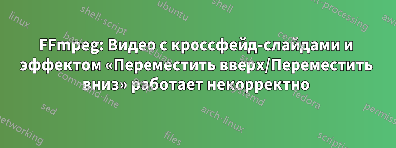 FFmpeg: Видео с кроссфейд-слайдами и эффектом «Переместить вверх/Переместить вниз» работает некорректно