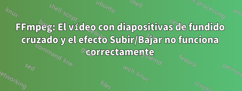 FFmpeg: El vídeo con diapositivas de fundido cruzado y el efecto Subir/Bajar no funciona correctamente