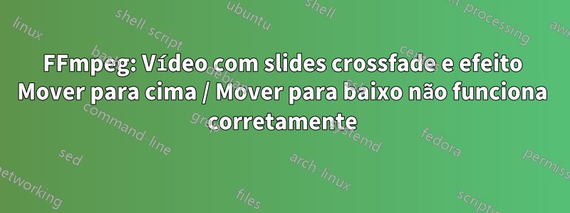 FFmpeg: Vídeo com slides crossfade e efeito Mover para cima / Mover para baixo não funciona corretamente