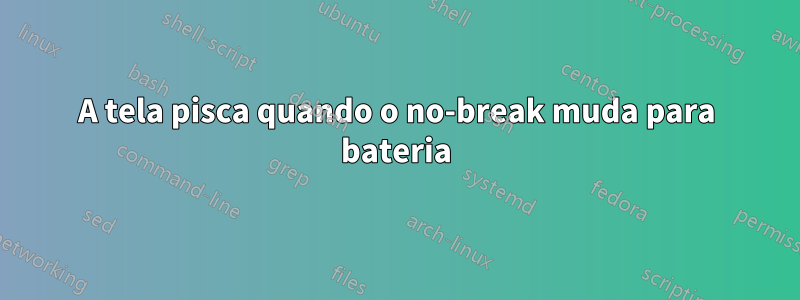 A tela pisca quando o no-break muda para bateria