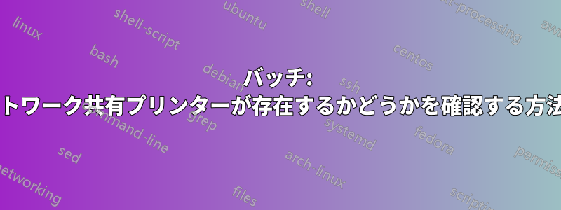 バッチ: ネットワーク共有プリンターが存在するかどうかを確認する方法は?