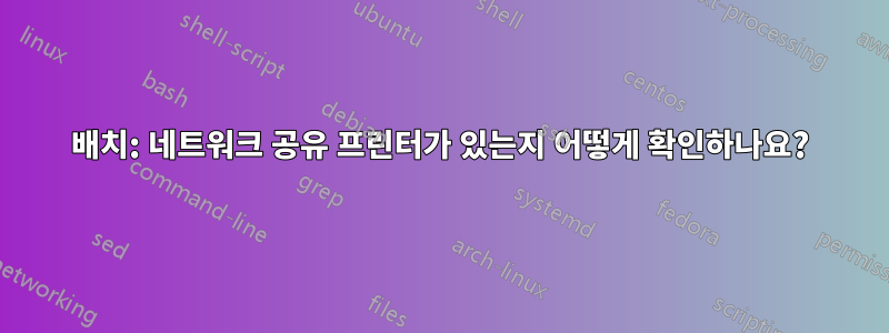 배치: 네트워크 공유 프린터가 있는지 어떻게 확인하나요?