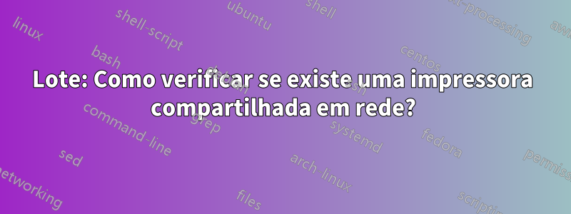 Lote: Como verificar se existe uma impressora compartilhada em rede?