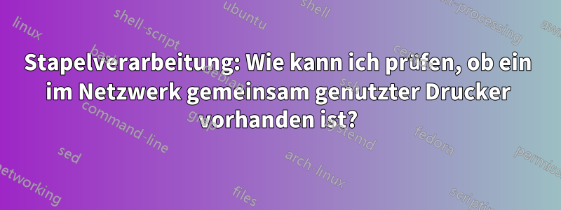 Stapelverarbeitung: Wie kann ich prüfen, ob ein im Netzwerk gemeinsam genutzter Drucker vorhanden ist?