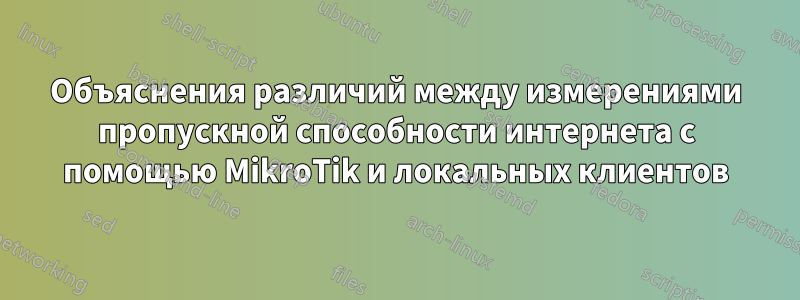 Объяснения различий между измерениями пропускной способности интернета с помощью MikroTik и локальных клиентов