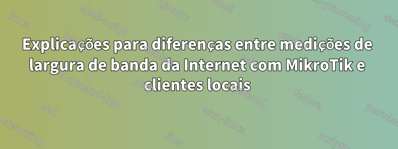 Explicações para diferenças entre medições de largura de banda da Internet com MikroTik e clientes locais