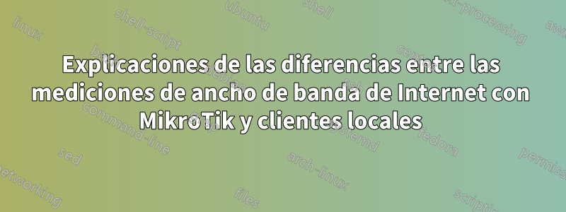 Explicaciones de las diferencias entre las mediciones de ancho de banda de Internet con MikroTik y clientes locales