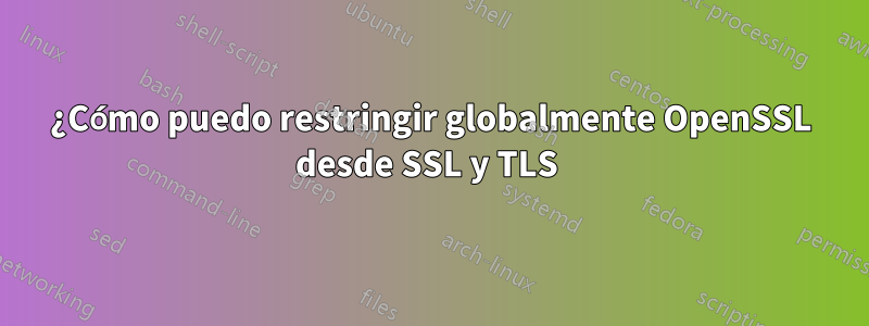 ¿Cómo puedo restringir globalmente OpenSSL desde SSL y TLS 