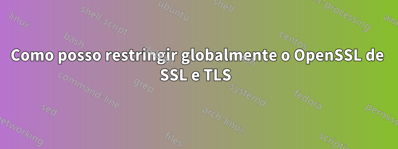 Como posso restringir globalmente o OpenSSL de SSL e TLS 