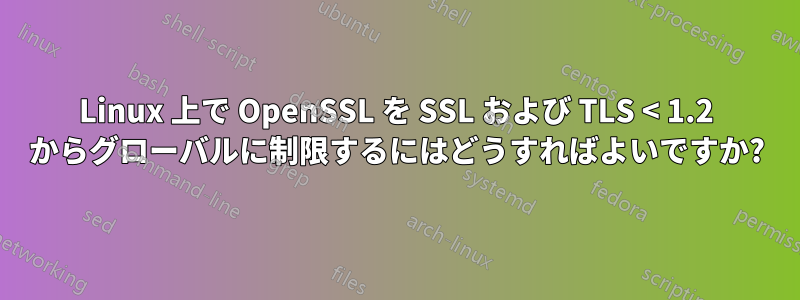 Linux 上で OpenSSL を SSL および TLS < 1.2 からグローバルに制限するにはどうすればよいですか?