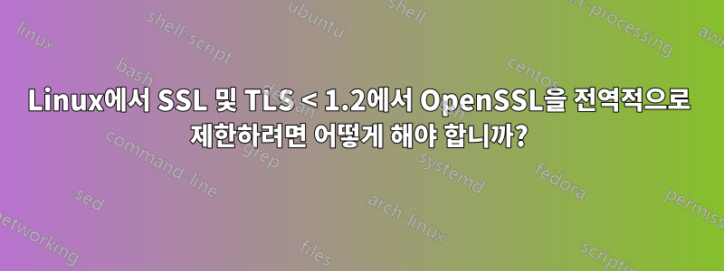 Linux에서 SSL 및 TLS < 1.2에서 OpenSSL을 전역적으로 제한하려면 어떻게 해야 합니까?